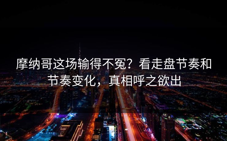 摩纳哥这场输得不冤?看走盘节奏和节奏变化,真相呼之欲出 摩纳哥这场输得不冤?看走盘节奏和节奏变化,真相呼之欲出