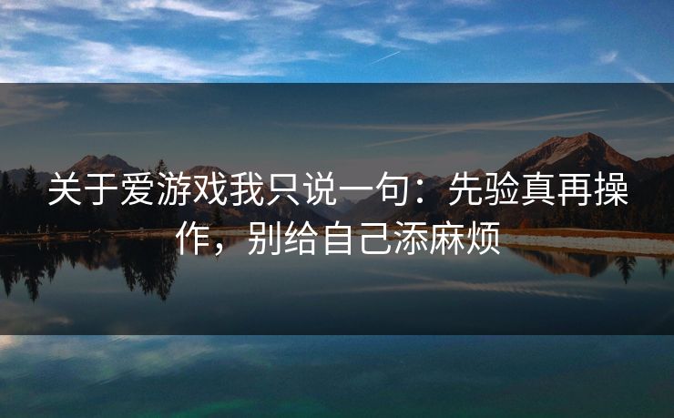 关于爱游戏我只说一句:先验真再操作,别给自己添麻烦 关于爱游戏我只说一句:先验真再操作,别给自己添麻烦