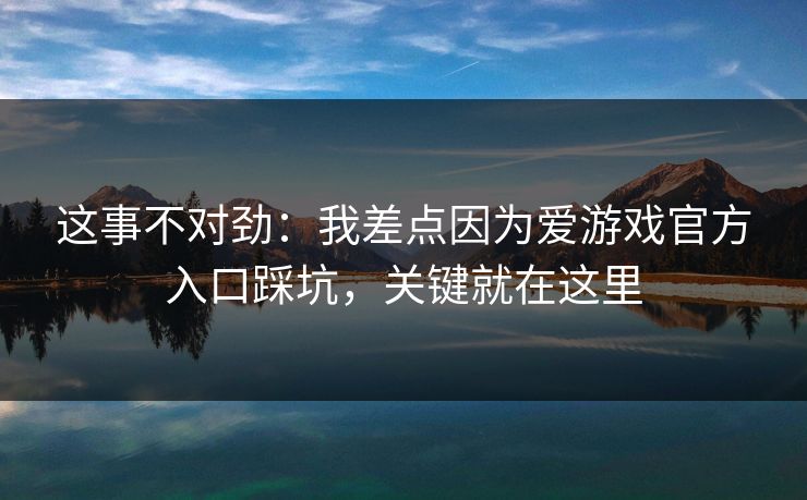 这事不对劲:我差点因为爱游戏官方入口踩坑,关键就在这里 这事不对劲:我差点因为爱游戏官方入口踩坑,关键就在这里