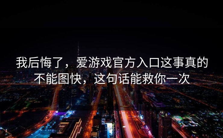 我后悔了,爱游戏官方入口这事真的不能图快,这句话能救你一次 我后悔了,爱游戏官方入口这事真的不能图快,这句话能救你一次