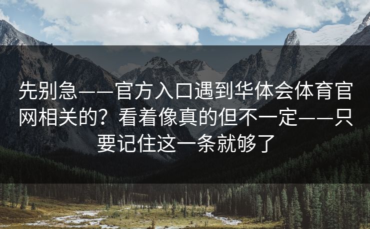 先别急——官方入口遇到华体会体育官网相关的？看着像真的但不一定——只要记住这一条就够了