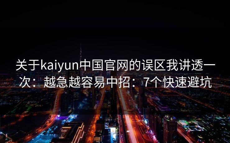 关于kaiyun中国官网的误区我讲透一次：越急越容易中招：7个快速避坑