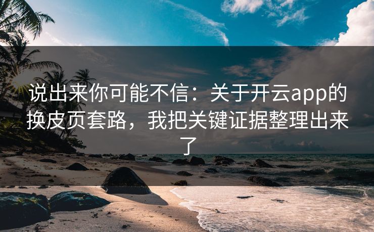 说出来你可能不信：关于开云app的换皮页套路，我把关键证据整理出来了