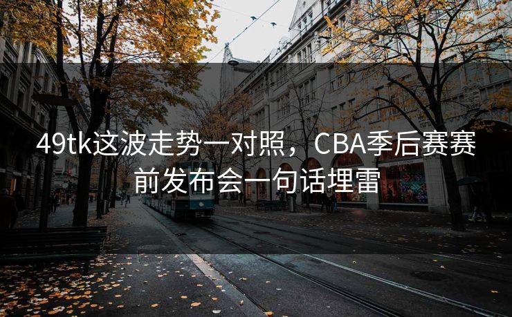 49tk这波走势一对照，CBA季后赛赛前发布会一句话埋雷