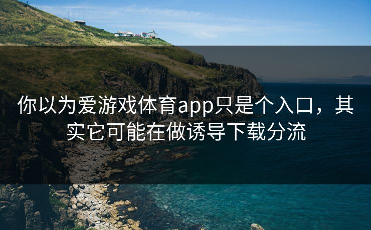 你以为爱游戏体育app只是个入口，其实它可能在做诱导下载分流
