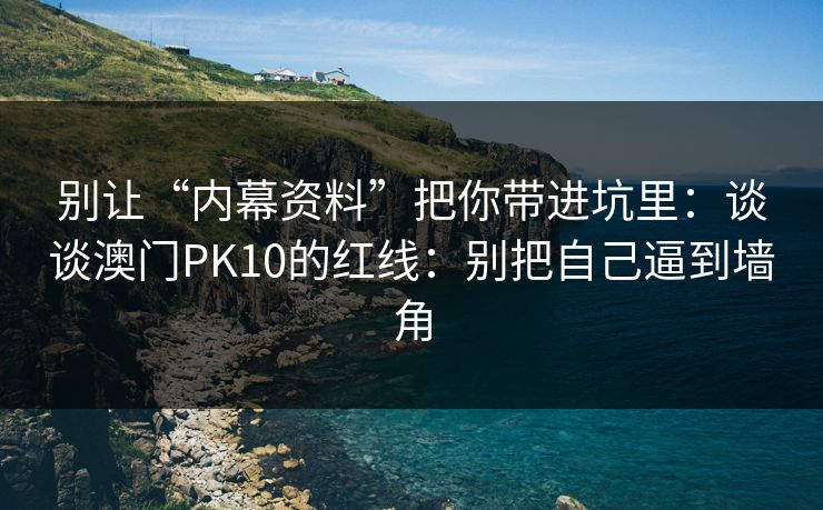 别让“内幕资料”把你带进坑里：谈谈澳门PK10的红线：别把自己逼到墙角
