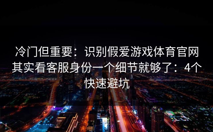 冷门但重要：识别假爱游戏体育官网其实看客服身份一个细节就够了：4个快速避坑