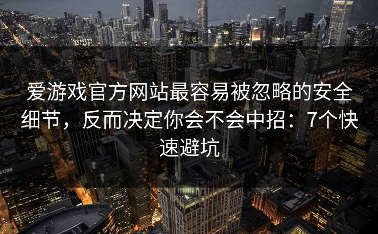 爱游戏官方网站最容易被忽略的安全细节，反而决定你会不会中招：7个快速避坑