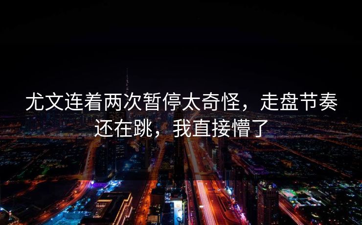 尤文连着两次暂停太奇怪，走盘节奏还在跳，我直接懵了