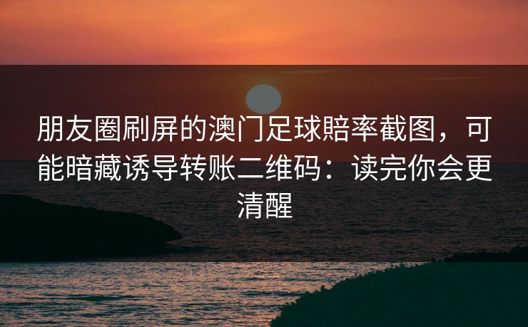 朋友圈刷屏的澳门足球賠率截图，可能暗藏诱导转账二维码：读完你会更清醒