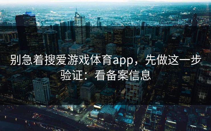 别急着搜爱游戏体育app，先做这一步验证：看备案信息