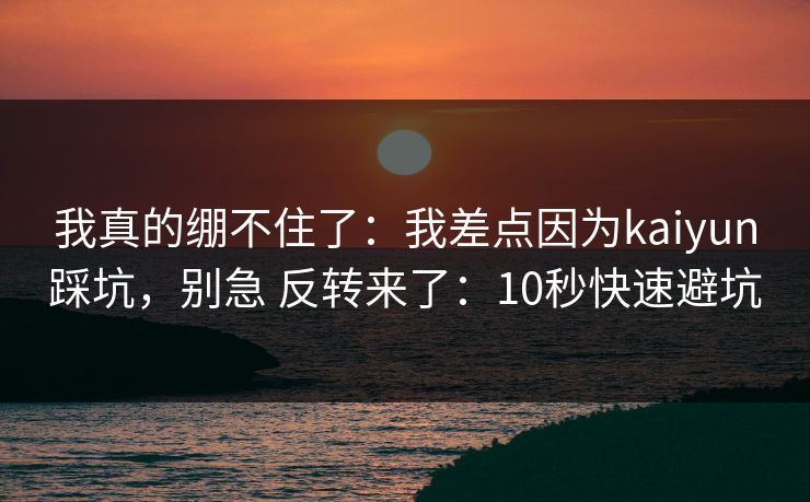 我真的绷不住了：我差点因为kaiyun踩坑，别急 反转来了：10秒快速避坑