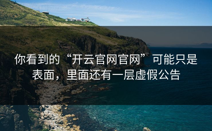你看到的“开云官网官网”可能只是表面，里面还有一层虚假公告