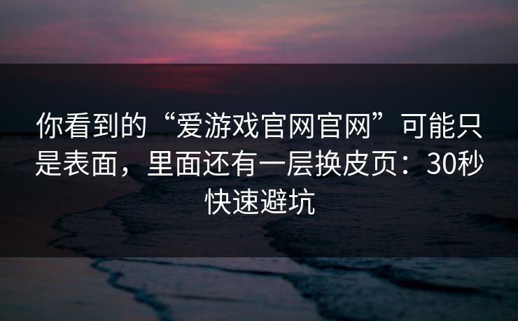 你看到的“爱游戏官网官网”可能只是表面，里面还有一层换皮页：30秒快速避坑