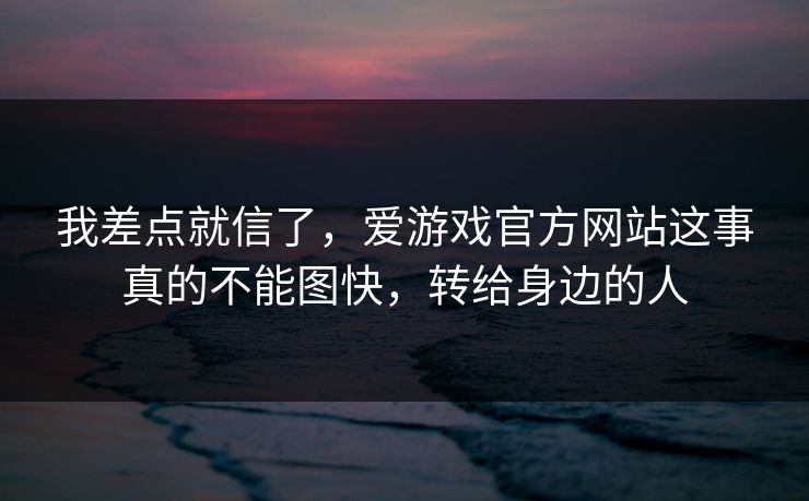 我差点就信了,爱游戏官方网站这事真的不能图快,转给身边的人 我差点就信了,爱游戏官方网站这事真的不能图快,转给身边的人