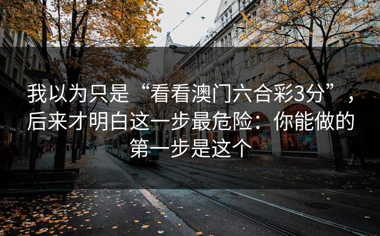 我以为只是“看看澳门六合彩3分”,后来才明白这一步最危险:你能做的第一步是这个 我以为只是“看看澳门六合彩3分”,后来才明白这一步最危险:你能做的第一步是这个