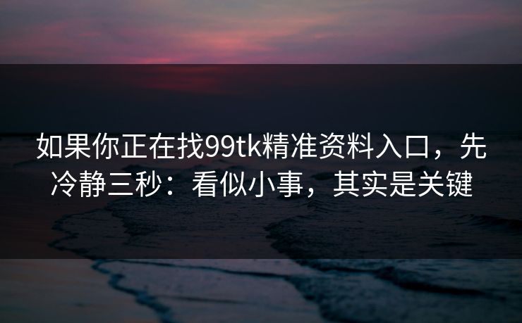 如果你正在找99tk精准资料入口,先冷静三秒:看似小事,其实是关键 如果你正在找99tk精准资料入口,先冷静三秒:看似小事,其实是关键