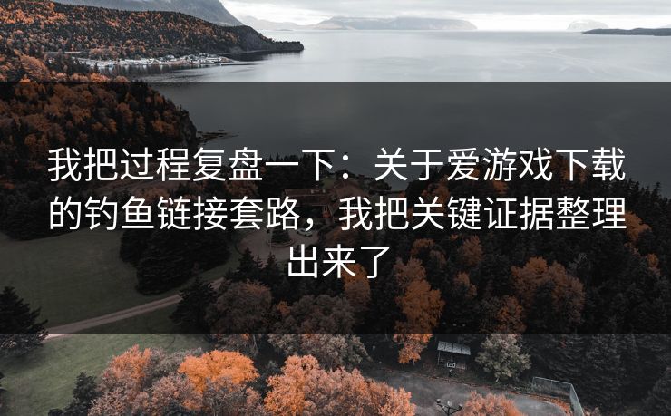 我把过程复盘一下:关于爱游戏下载的钓鱼链接套路,我把关键证据整理出来了 我把过程复盘一下:关于爱游戏下载的钓鱼链接套路,我把关键证据整理出来了