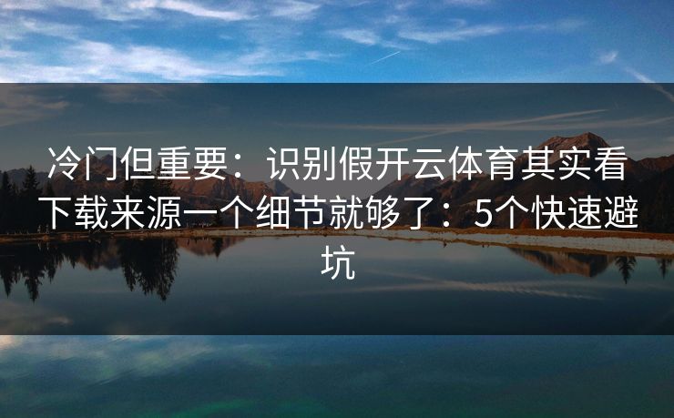 冷门但重要:识别假开云体育其实看下载来源一个细节就够了:5个快速避坑 冷门但重要:识别假开云体育其实看下载来源一个细节就够了:5个快速避坑