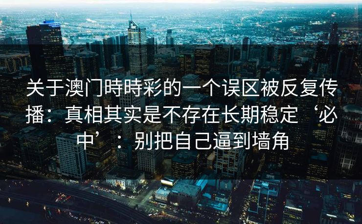 关于澳门時時彩的一个误区被反复传播:真相其实是不存在长期稳定‘必中’:别把自己逼到墙角 关于澳门時時彩的一个误区被反复传播:真相其实是不存在长期稳定‘必中’:别把自己逼到墙角